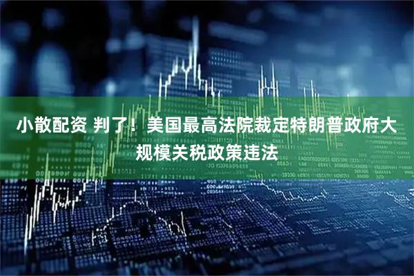 小散配资 判了！美国最高法院裁定特朗普政府大规模关税政策违法