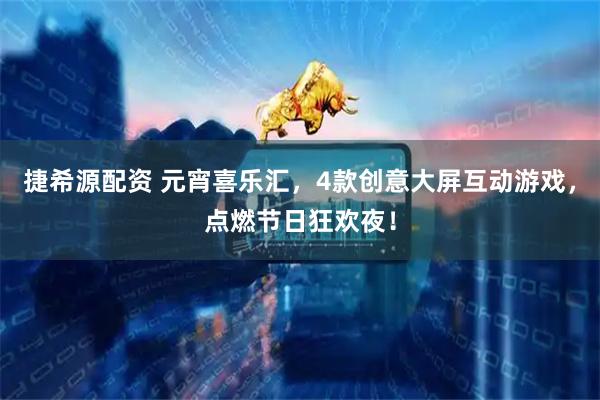 捷希源配资 元宵喜乐汇，4款创意大屏互动游戏，点燃节日狂欢夜！