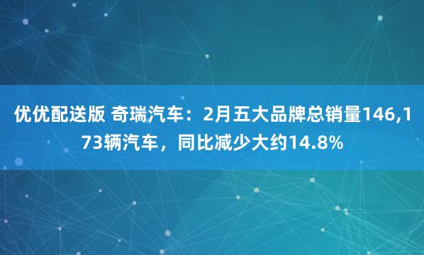 优优配送版 奇瑞汽车：2月五大品牌总销量146,173辆汽车，同比减少大约14.8%