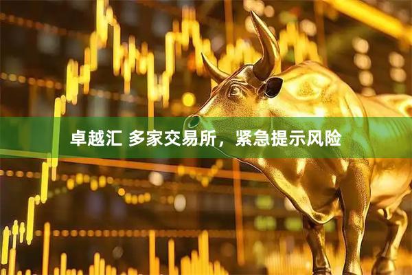 卓越汇 多家交易所，紧急提示风险