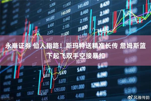 永崋证券 仙人指路！斯玛特送精准长传 詹姆斯篮下起飞双手空接暴扣
