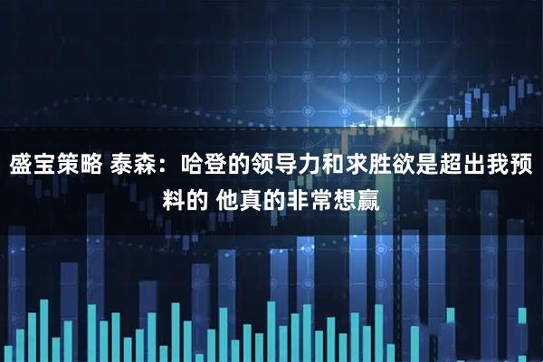 盛宝策略 泰森：哈登的领导力和求胜欲是超出我预料的 他真的非常想赢