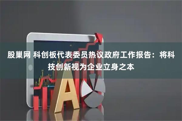股巢网 科创板代表委员热议政府工作报告：将科技创新视为企业立身之本