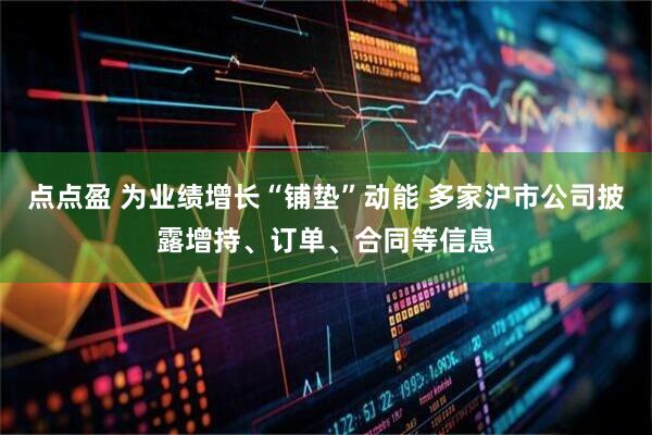 点点盈 为业绩增长“铺垫”动能 多家沪市公司披露增持、订单、合同等信息
