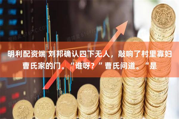 明利配资端 刘邦确认四下无人，敲响了村里寡妇曹氏家的门。“谁呀？”曹氏问道。“是