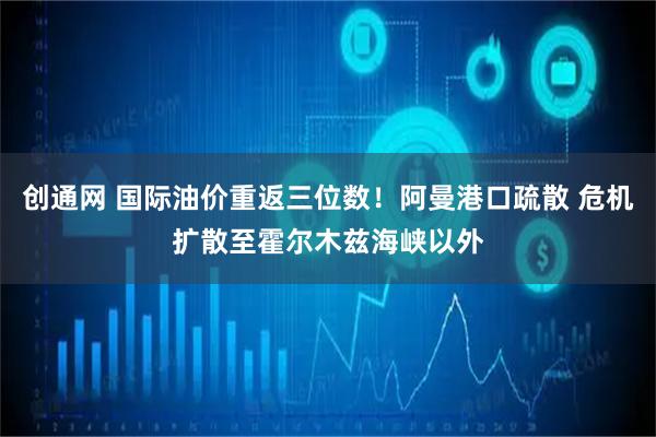 创通网 国际油价重返三位数！阿曼港口疏散 危机扩散至霍尔木兹海峡以外