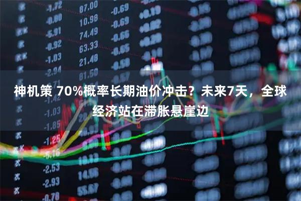 神机策 70%概率长期油价冲击？未来7天，全球经济站在滞胀悬崖边