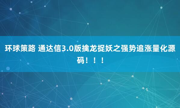 环球策路 通达信3.0版擒龙捉妖之强势追涨量化源码！！！