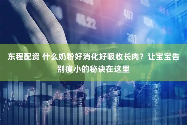 东程配资 什么奶粉好消化好吸收长肉？让宝宝告别瘦小的秘诀在这里