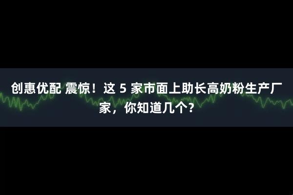 创惠优配 震惊！这 5 家市面上助长高奶粉生产厂家，你知道几个？