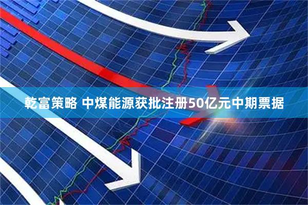 乾富策略 中煤能源获批注册50亿元中期票据