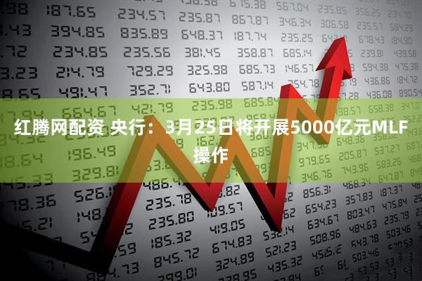 红腾网配资 央行：3月25日将开展5000亿元MLF操作