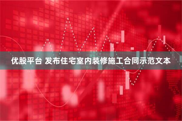 优股平台 发布住宅室内装修施工合同示范文本