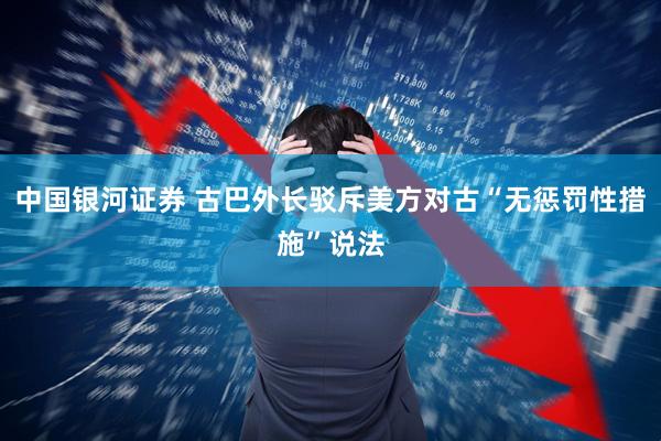 中国银河证券 古巴外长驳斥美方对古“无惩罚性措施”说法