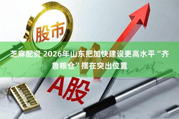 芝麻配资 2026年山东把加快建设更高水平“齐鲁粮仓”摆在突出位置