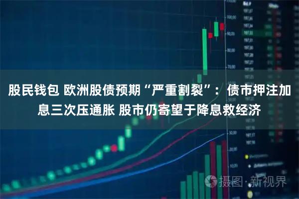 股民钱包 欧洲股债预期“严重割裂”：债市押注加息三次压通胀 股市仍寄望于降息救经济