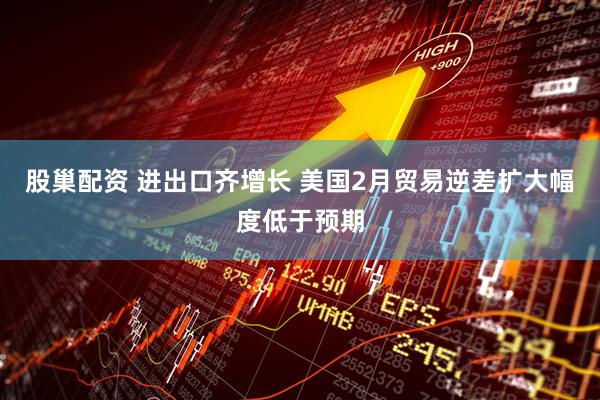 股巢配资 进出口齐增长 美国2月贸易逆差扩大幅度低于预期