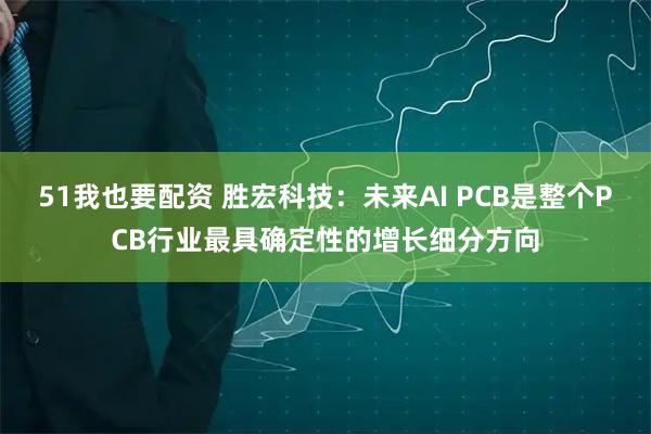 51我也要配资 胜宏科技：未来AI PCB是整个PCB行业最具确定性的增长细分方向