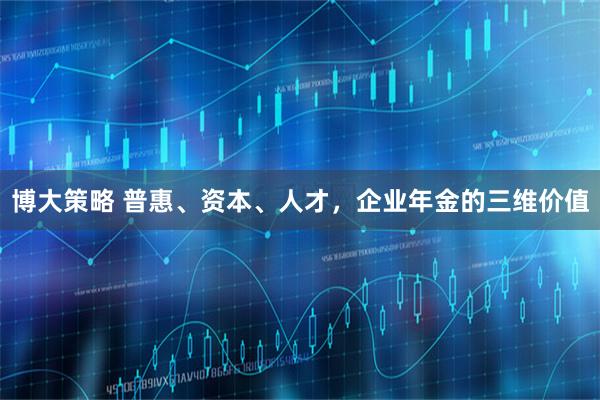 博大策略 普惠、资本、人才，企业年金的三维价值