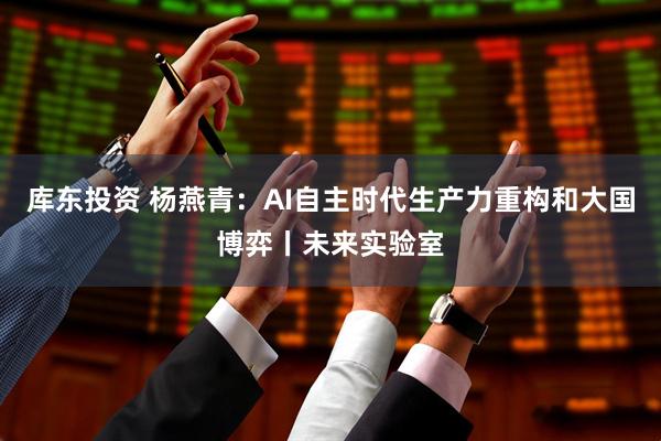 库东投资 杨燕青：AI自主时代生产力重构和大国博弈丨未来实验室