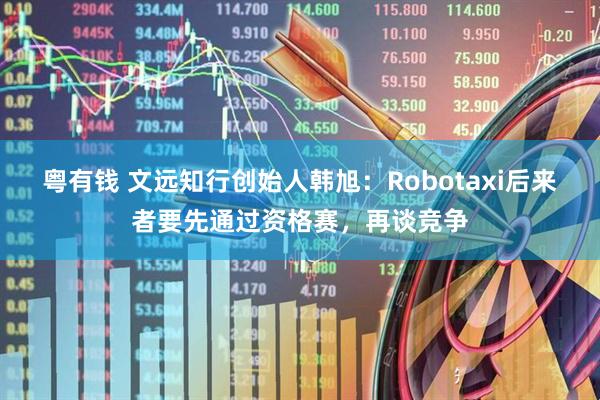 粤有钱 文远知行创始人韩旭：Robotaxi后来者要先通过资格赛，再谈竞争