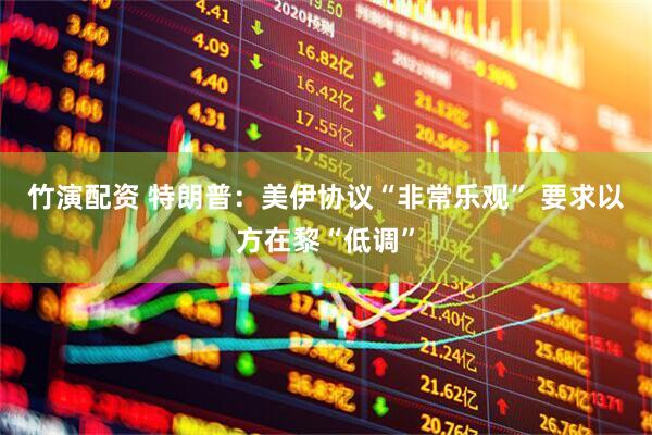 竹演配资 特朗普：美伊协议“非常乐观” 要求以方在黎“低调”