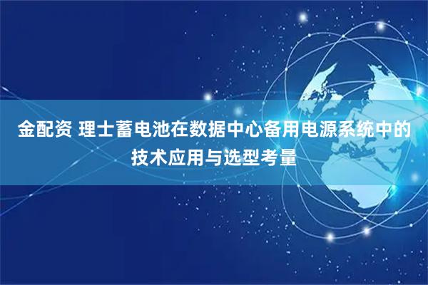 金配资 理士蓄电池在数据中心备用电源系统中的技术应用与选型考量
