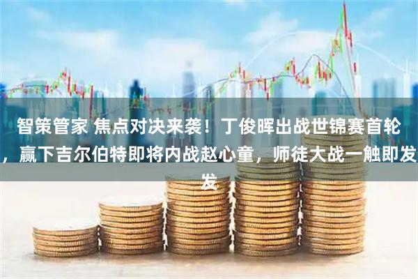 智策管家 焦点对决来袭！丁俊晖出战世锦赛首轮，赢下吉尔伯特即将内战赵心童，师徒大战一触即发