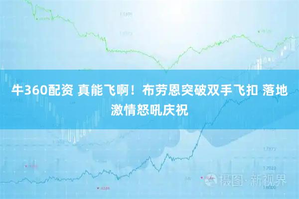 牛360配资 真能飞啊！布劳恩突破双手飞扣 落地激情怒吼庆祝
