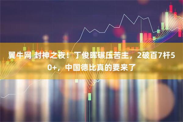 翼牛网 封神之夜！丁俊晖碾压苦主，2破百7杆50+，中国德比真的要来了
