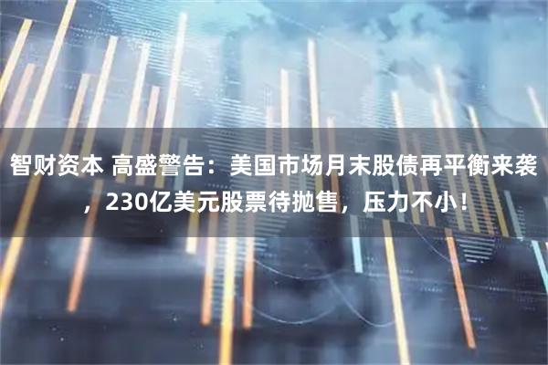 智财资本 高盛警告：美国市场月末股债再平衡来袭，230亿美元股票待抛售，压力不小！