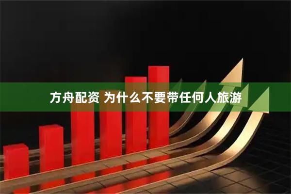 方舟配资 为什么不要带任何人旅游