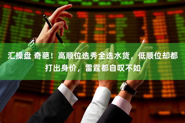 汇操盘 奇葩！高顺位选秀全选水货，低顺位却都打出身价，雷霆都自叹不如