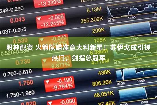 股神配资 火箭队瞄准意大利新星！苏伊戈成引援热门，剑指总冠军