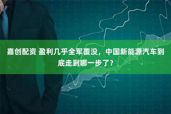 嘉创配资 盈利几乎全军覆没，中国新能源汽车到底走到哪一步了？