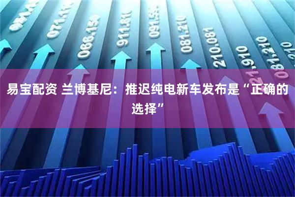 易宝配资 兰博基尼：推迟纯电新车发布是“正确的选择”