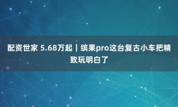 配资世家 5.68万起｜缤果pro这台复古小车把精致玩明白了