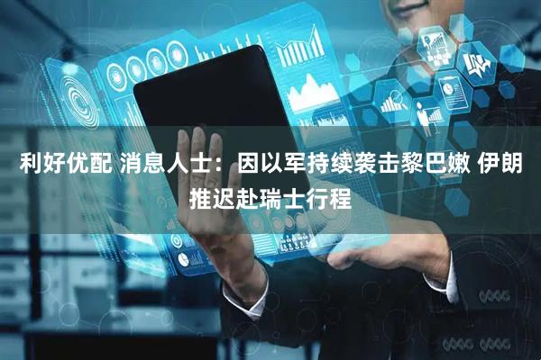 利好优配 消息人士：因以军持续袭击黎巴嫩 伊朗推迟赴瑞士行程