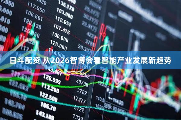 日斗配资 从2026智博会看智能产业发展新趋势