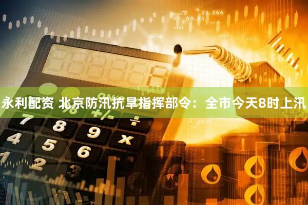 永利配资 北京防汛抗旱指挥部令：全市今天8时上汛