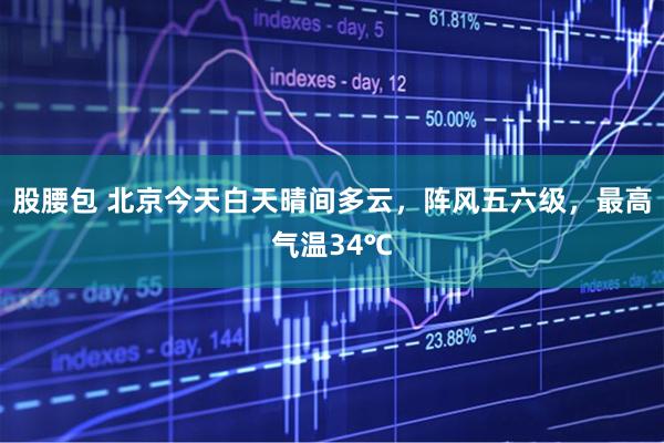 股腰包 北京今天白天晴间多云，阵风五六级，最高气温34℃