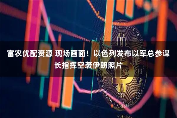 富农优配资源 现场画面！以色列发布以军总参谋长指挥空袭伊朗照片