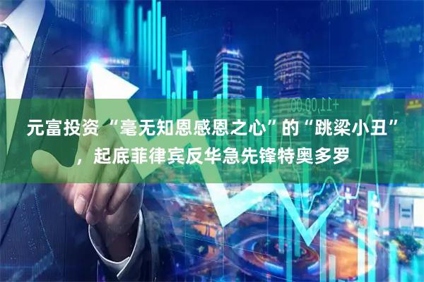 元富投资 “毫无知恩感恩之心”的“跳梁小丑”，起底菲律宾反华急先锋特奥多罗