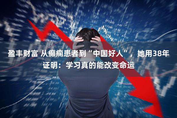 盈丰财富 从癫痫患者到“中国好人”，她用38年证明：学习真的能改变命运
