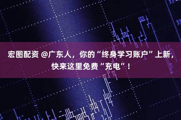 宏图配资 @广东人，你的“终身学习账户”上新，快来这里免费“充电”！