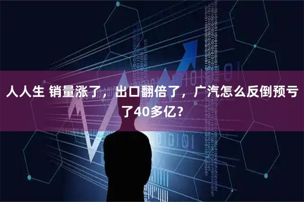 人人生 销量涨了,出口翻倍了,广汽怎么反倒预亏了40多亿?
