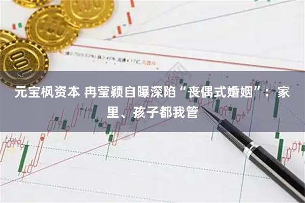 元宝枫资本 冉莹颖自曝深陷“丧偶式婚姻”：家里、孩子都我管