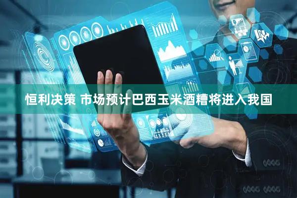 恒利决策 市场预计巴西玉米酒糟将进入我国