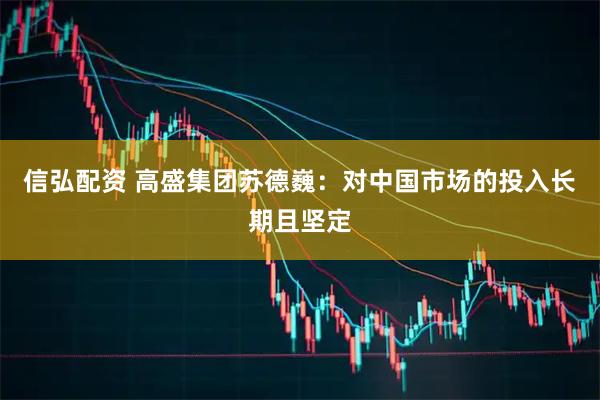 信弘配资 高盛集团苏德巍：对中国市场的投入长期且坚定