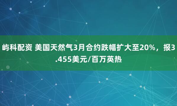 屿科配资 美国天然气3月合约跌幅扩大至20%，报3.455美元/百万英热